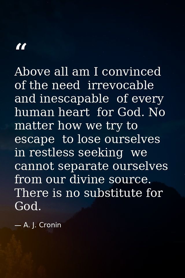 Above all am I convinced of the need  irrevocable and inescapable  of every human heart  for God. No matter how we try t — A. J. Cronin