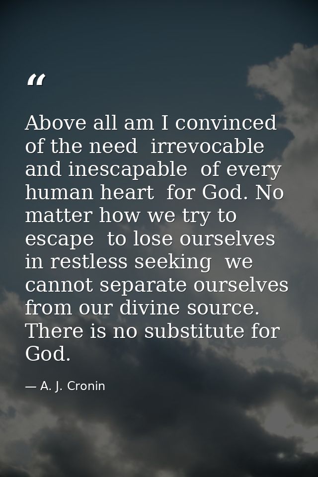 Above all am I convinced of the need  irrevocable and inescapable  of every human heart  for God. No matter how we try t — A. J. Cronin