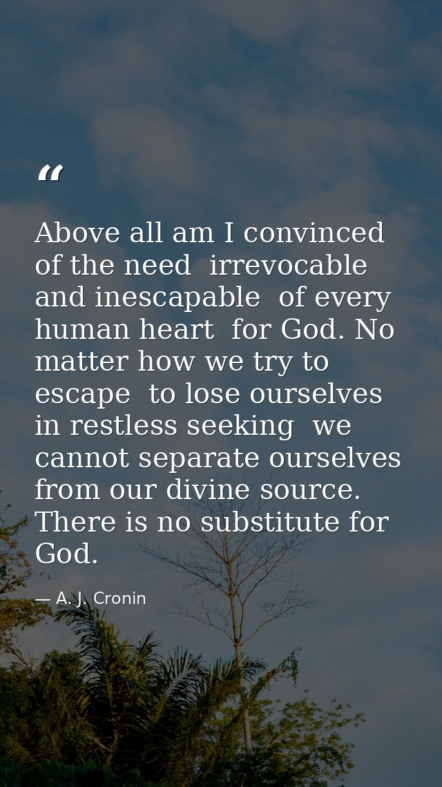 Above all am I convinced of the need  irrevocable and inescapable  of every human heart  for God. No matter how we try t — A. J. Cronin
