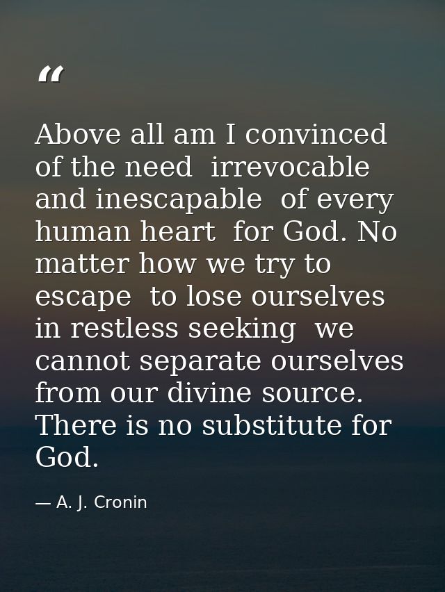 Above all am I convinced of the need  irrevocable and inescapable  of every human heart  for God. No matter how we try t — A. J. Cronin