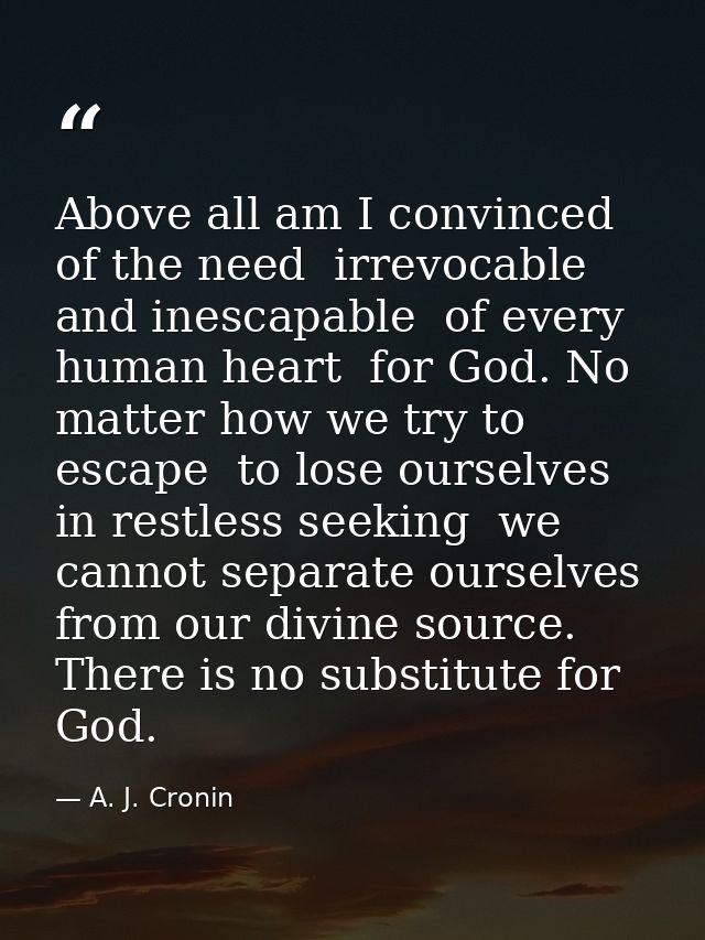 Above all am I convinced of the need  irrevocable and inescapable  of every human heart  for God. No matter how we try t — A. J. Cronin