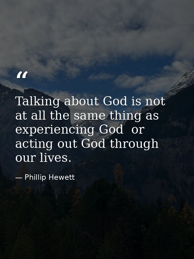 Talking about God is not at all the same thing as experiencing God  or acting out God through our lives. — Phillip Hewett