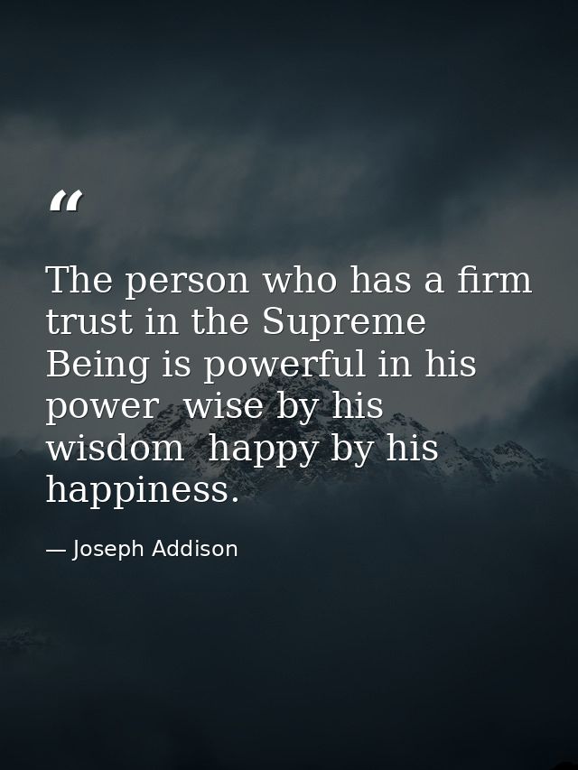 The person who has a firm trust in the Supreme Being is powerful in his power  wise by his wisdom  happy by his happines — Joseph Addison