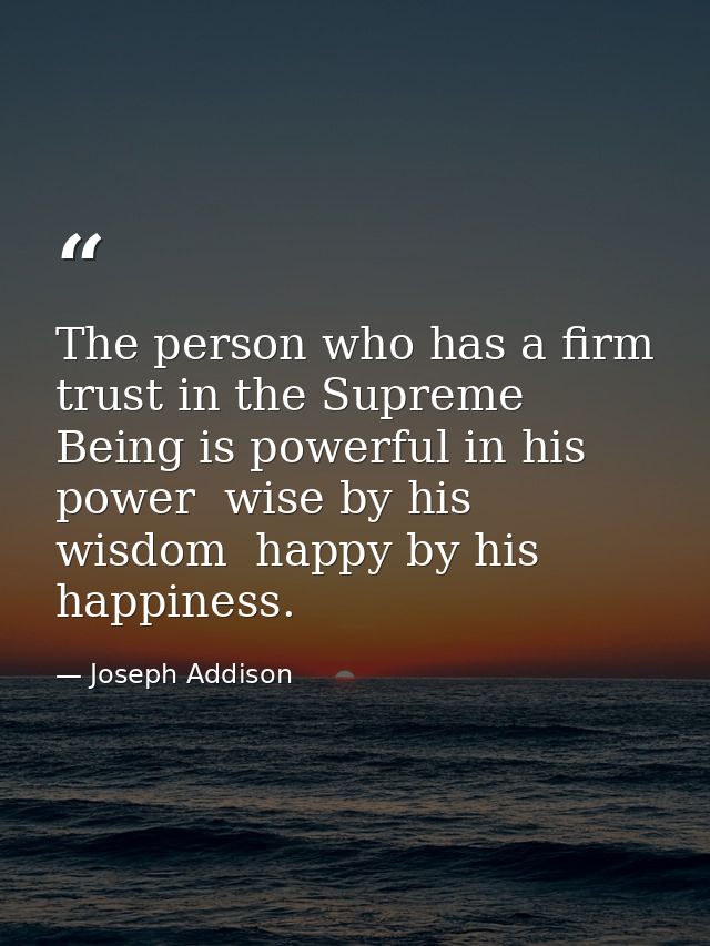 The person who has a firm trust in the Supreme Being is powerful in his power  wise by his wisdom  happy by his happines — Joseph Addison