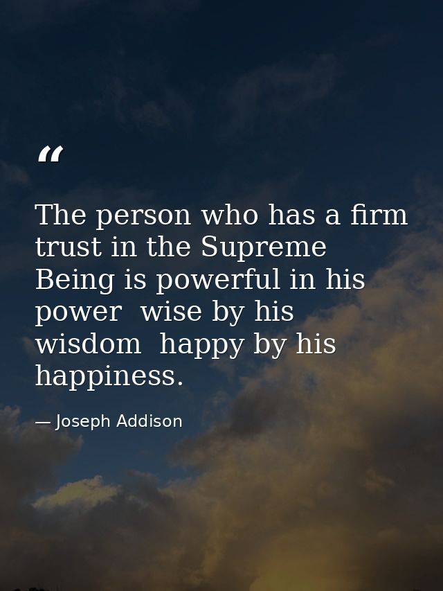The person who has a firm trust in the Supreme Being is powerful in his power  wise by his wisdom  happy by his happines — Joseph Addison