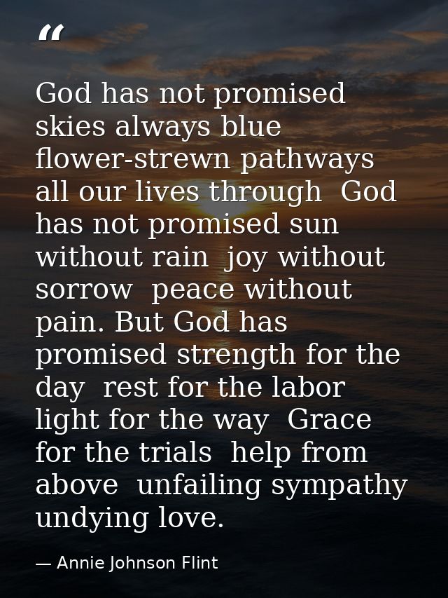 God has not promised skies always blue  flower-strewn pathways all our lives through  God has not promised sun without r — Annie Johnson Flint