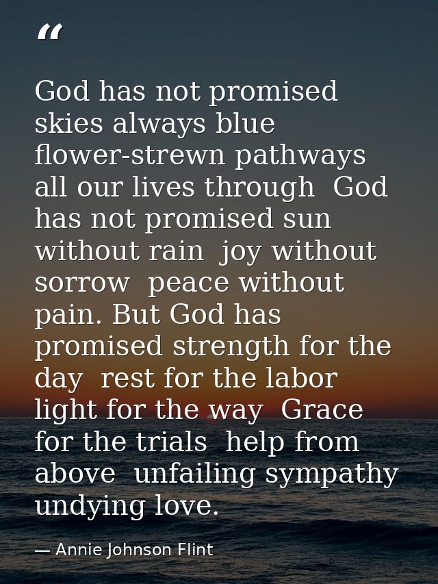 God has not promised skies always blue  flower-strewn pathways all our lives through  God has not promised sun without r — Annie Johnson Flint