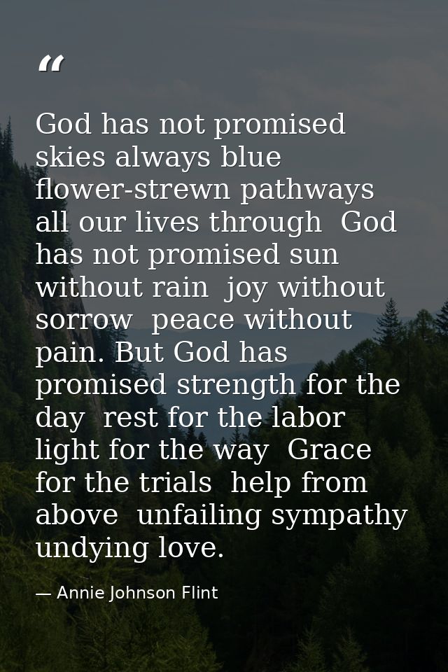 God has not promised skies always blue  flower-strewn pathways all our lives through  God has not promised sun without r — Annie Johnson Flint