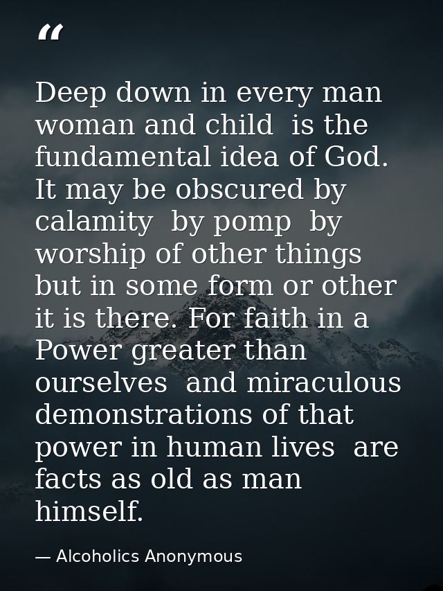 Deep down in every man  woman and child  is the fundamental idea of God. It may be obscured by calamity  by pomp  by wor — Alcoholics Anonymous