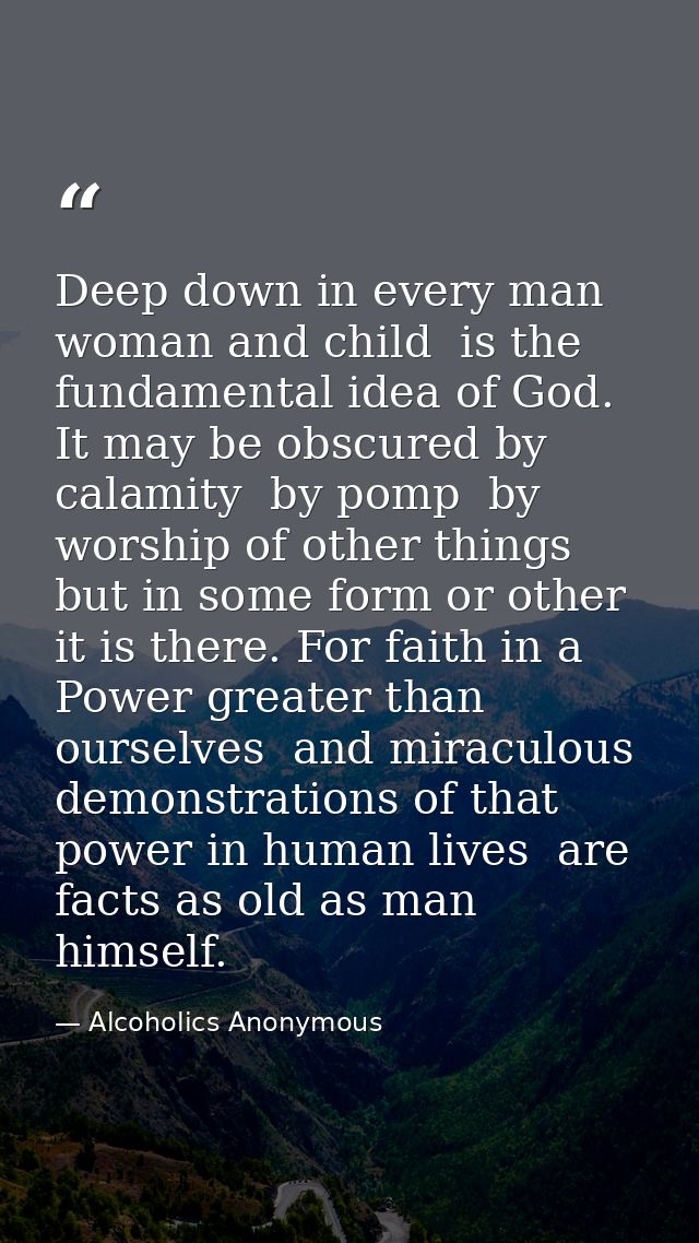 Deep down in every man  woman and child  is the fundamental idea of God. It may be obscured by calamity  by pomp  by wor — Alcoholics Anonymous