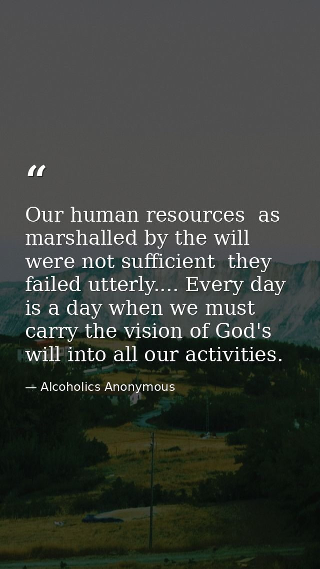 Our human resources  as marshalled by the will  were not sufficient  they failed utterly.... Every day is a day when we  — Alcoholics Anonymous