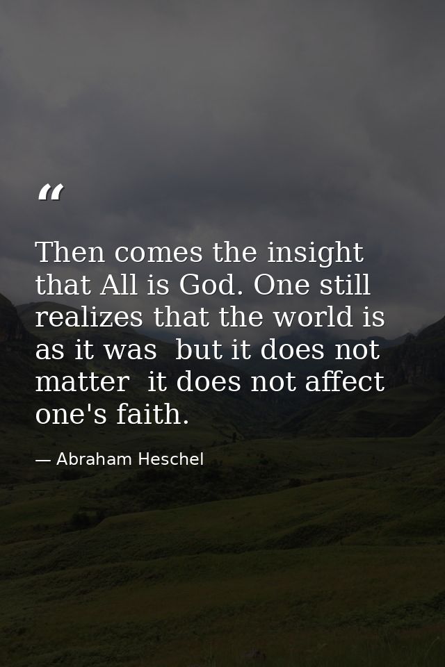 Then comes the insight that All is God. One still realizes that the world is as it was  but it does not matter  it does  — Abraham Heschel