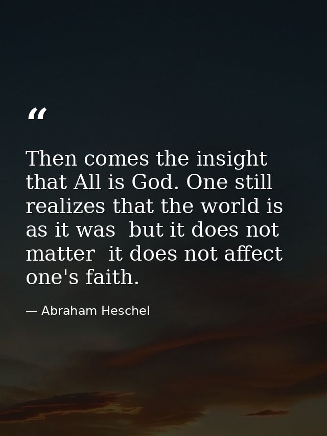 Then comes the insight that All is God. One still realizes that the world is as it was  but it does not matter  it does  — Abraham Heschel