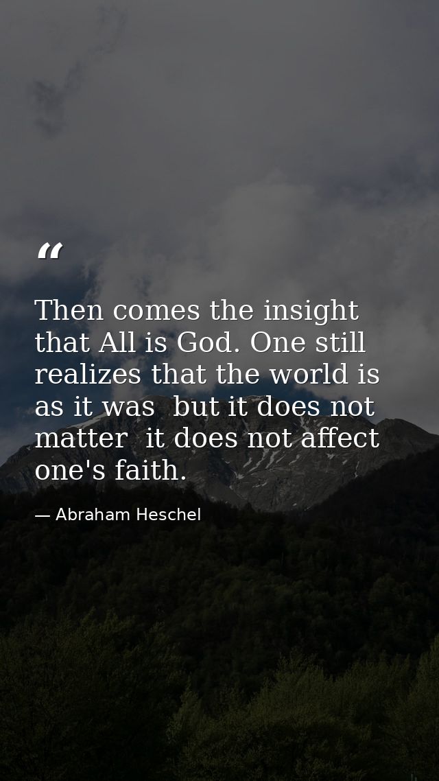 Then comes the insight that All is God. One still realizes that the world is as it was  but it does not matter  it does  — Abraham Heschel