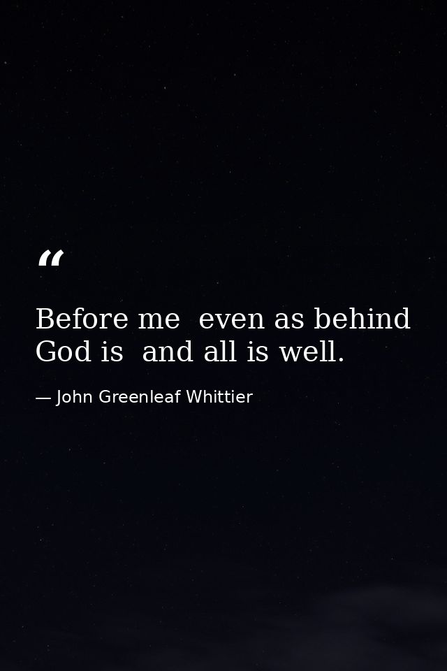 Before me  even as behind  God is  and all is well. — John Greenleaf Whittier