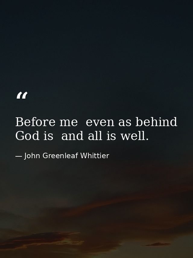 Before me  even as behind  God is  and all is well. — John Greenleaf Whittier