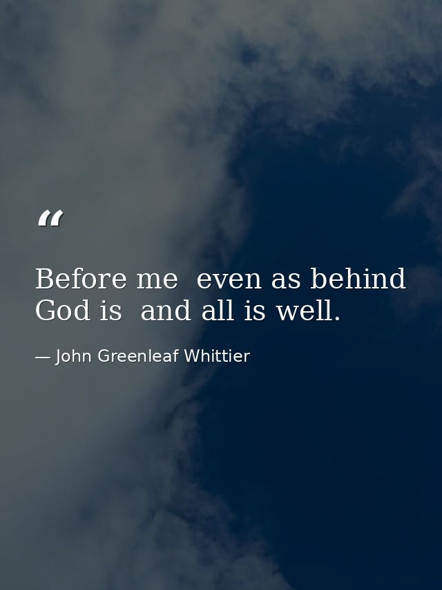 Before me  even as behind  God is  and all is well. — John Greenleaf Whittier
