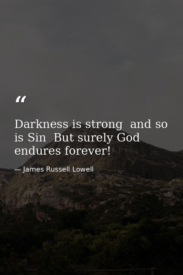 Darkness is strong  and so is Sin  But surely God endures forever! — James Russell Lowell