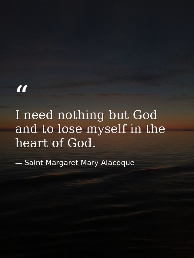 I need nothing but God  and to lose myself in the heart of God. — Saint Margaret Mary Alacoque