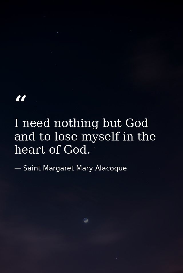 I need nothing but God  and to lose myself in the heart of God. — Saint Margaret Mary Alacoque