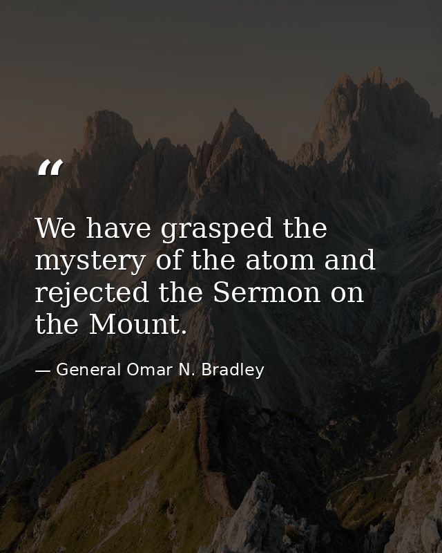 We have grasped the mystery of the atom and rejected the Sermon on the Mount. — General Omar N. Bradley