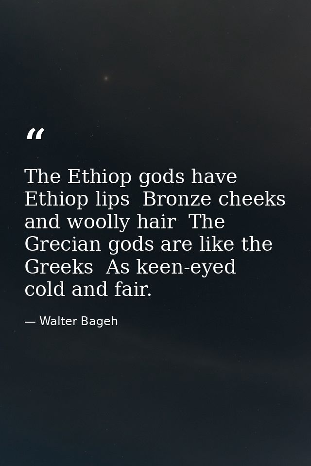 The Ethiop gods have Ethiop lips  Bronze cheeks  and woolly hair  The Grecian gods are like the Greeks  As keen-eyed  co — Walter Bageh