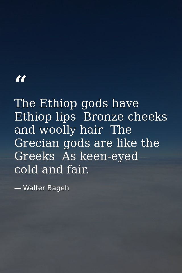 The Ethiop gods have Ethiop lips  Bronze cheeks  and woolly hair  The Grecian gods are like the Greeks  As keen-eyed  co — Walter Bageh