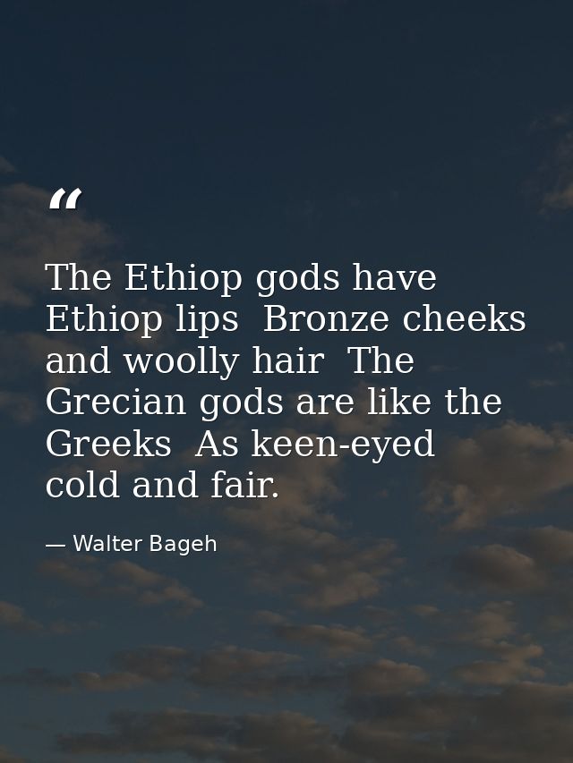 The Ethiop gods have Ethiop lips  Bronze cheeks  and woolly hair  The Grecian gods are like the Greeks  As keen-eyed  co — Walter Bageh