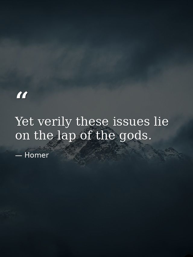 Yet verily these issues lie on the lap of the gods. — Homer