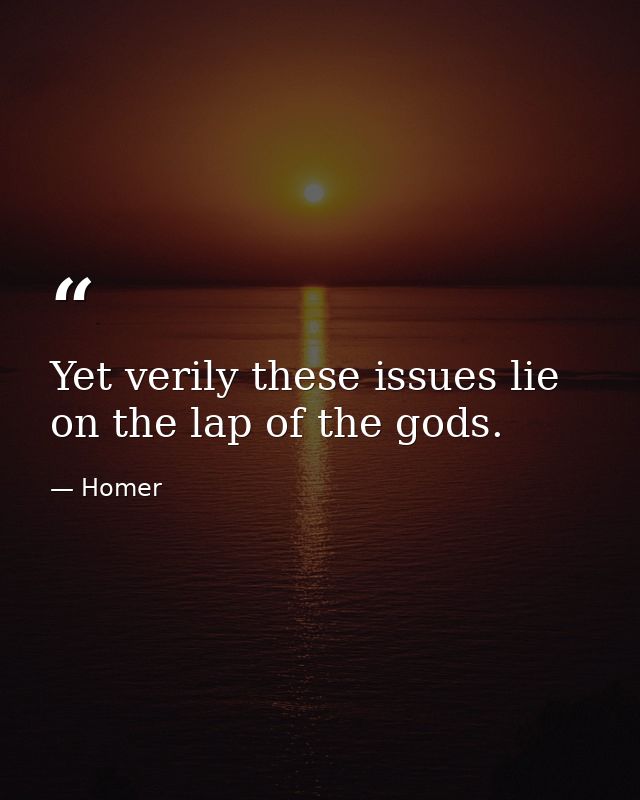 Yet verily these issues lie on the lap of the gods. — Homer
