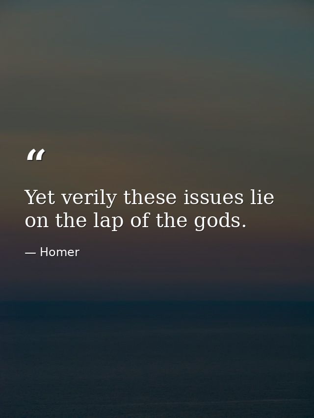 Yet verily these issues lie on the lap of the gods. — Homer