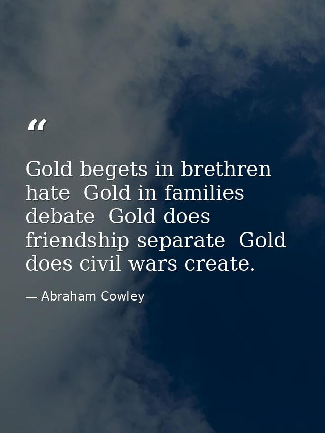 Gold begets in brethren hate  Gold in families debate  Gold does friendship separate  Gold does civil wars create. — Abraham Cowley