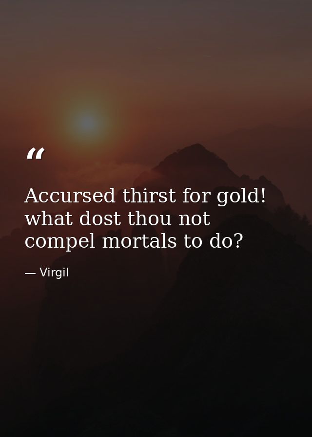 Accursed thirst for gold! what dost thou not compel mortals to do? — Virgil