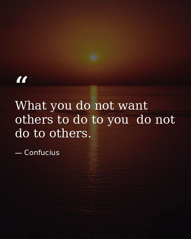What you do not want others to do to you  do not do to others. — Confucius