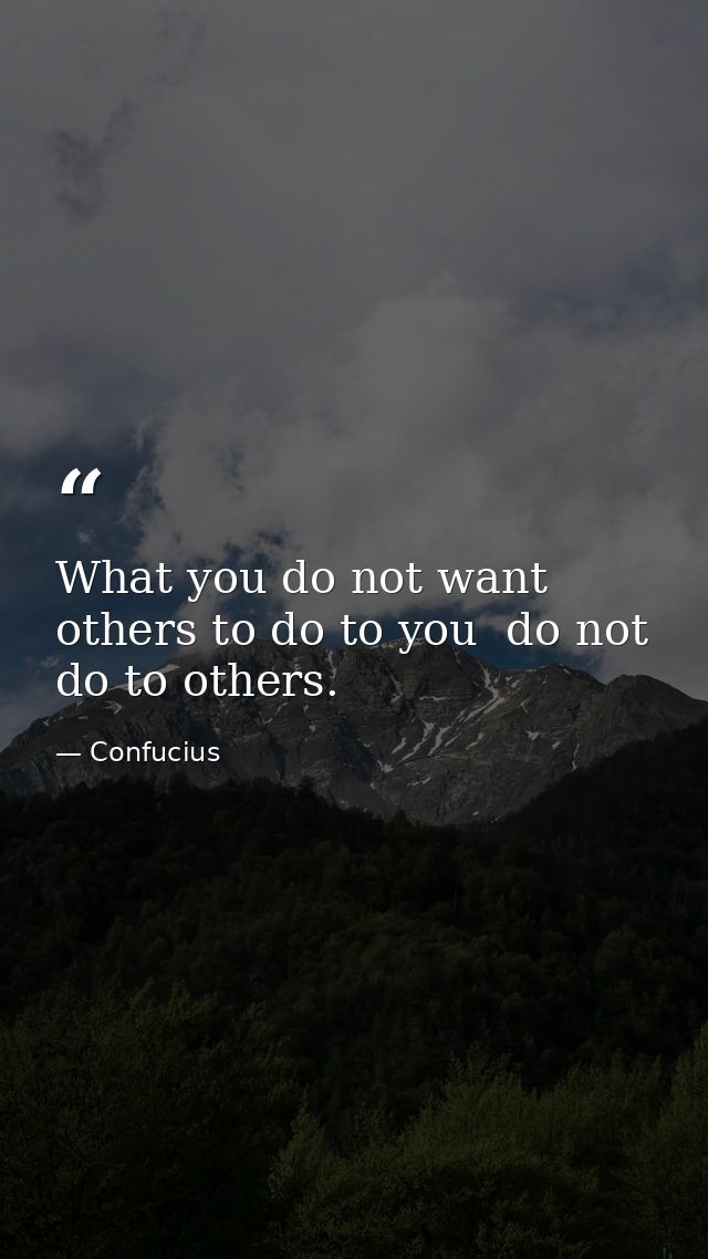 What you do not want others to do to you  do not do to others. — Confucius