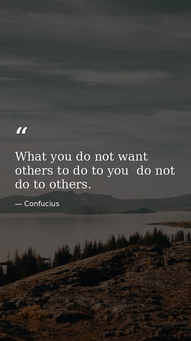 What you do not want others to do to you  do not do to others. — Confucius