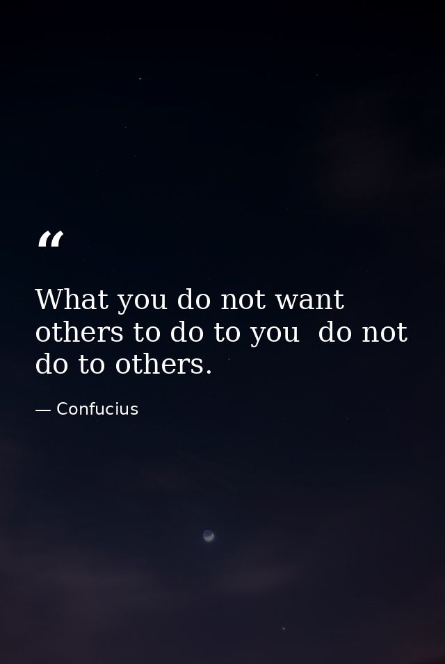 What you do not want others to do to you  do not do to others. — Confucius