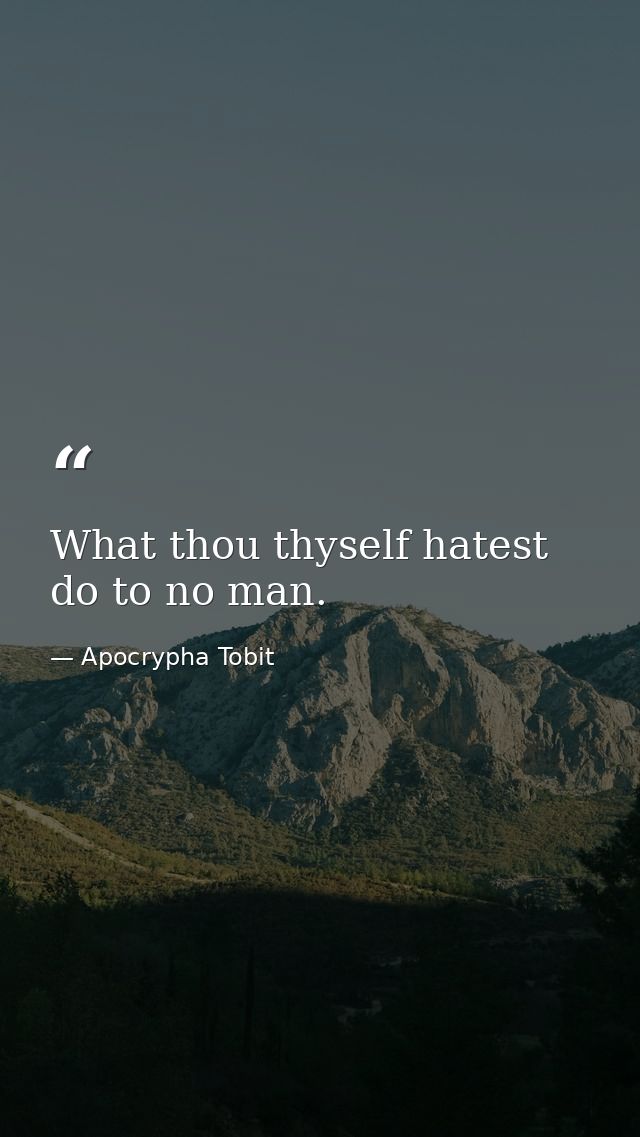 What thou thyself hatest  do to no man. — Apocrypha Tobit