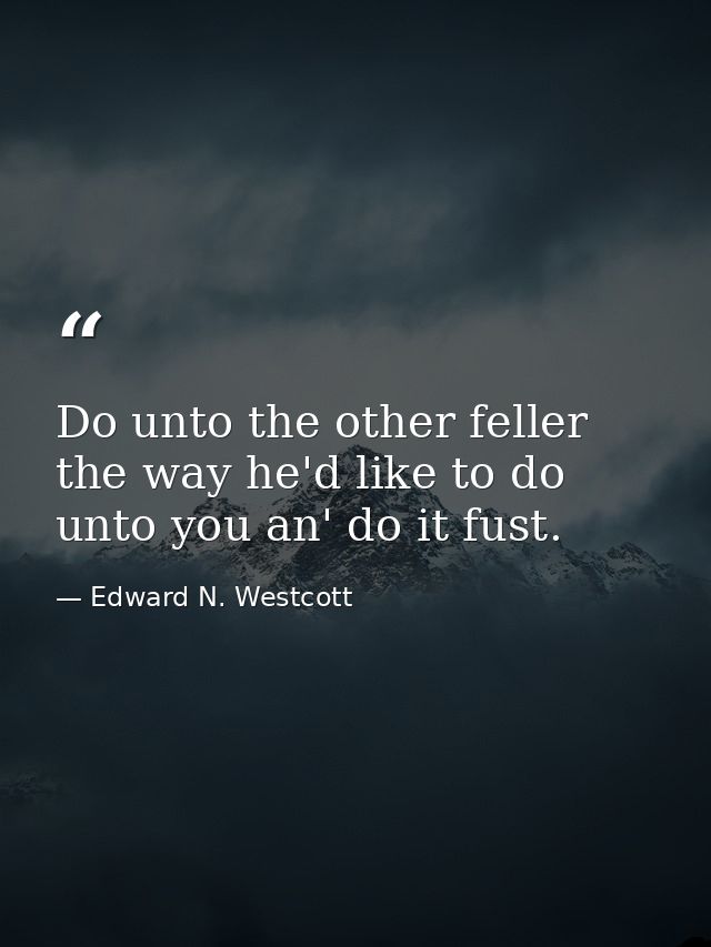 Do unto the other feller the way he'd like to do unto you an' do it fust. — Edward N. Westcott