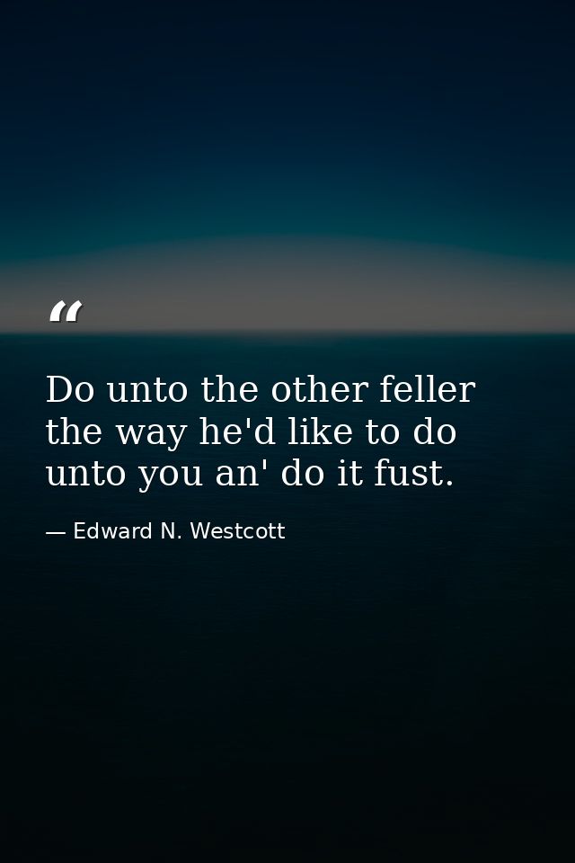 Do unto the other feller the way he'd like to do unto you an' do it fust. — Edward N. Westcott