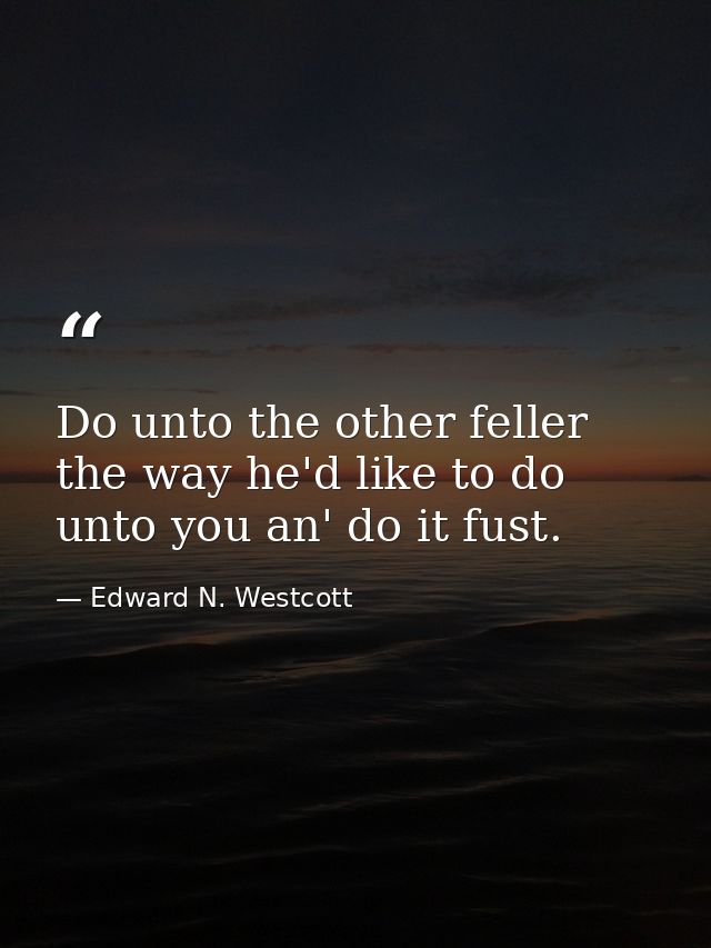 Do unto the other feller the way he'd like to do unto you an' do it fust. — Edward N. Westcott