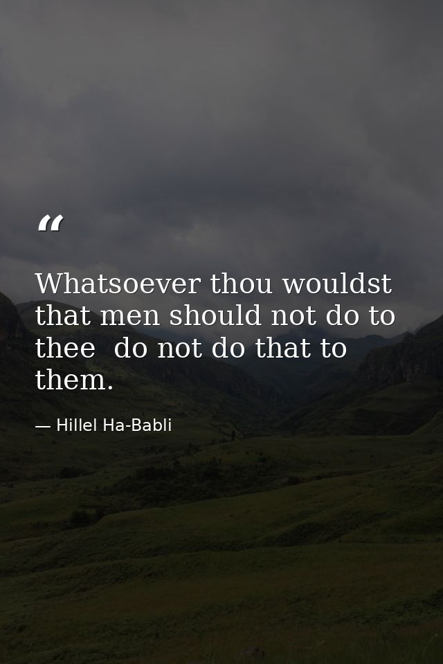 Whatsoever thou wouldst that men should not do to thee  do not do that to them. — Hillel Ha-Babli