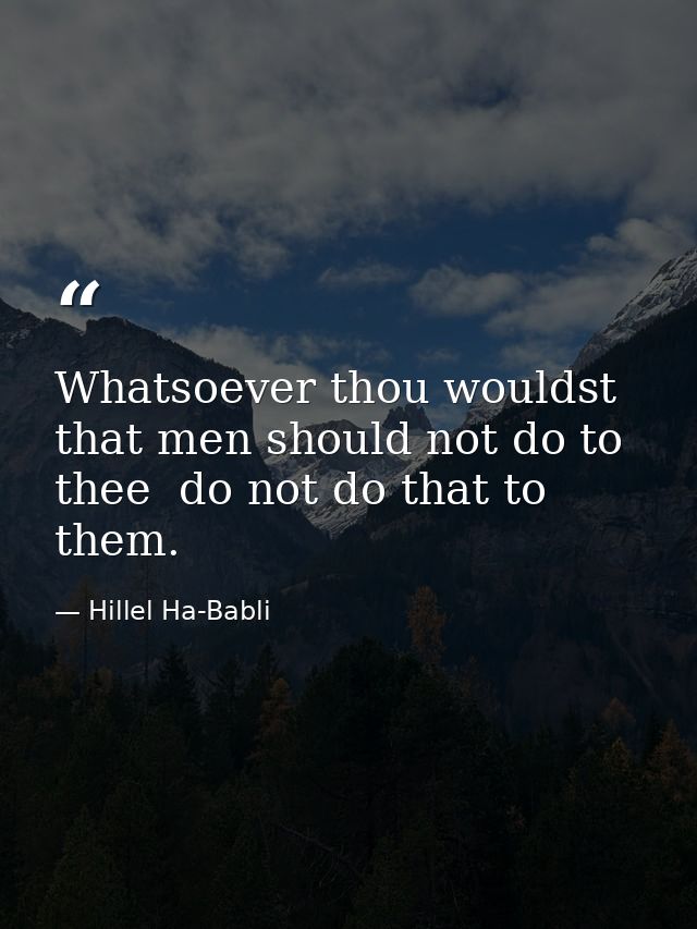 Whatsoever thou wouldst that men should not do to thee  do not do that to them. — Hillel Ha-Babli