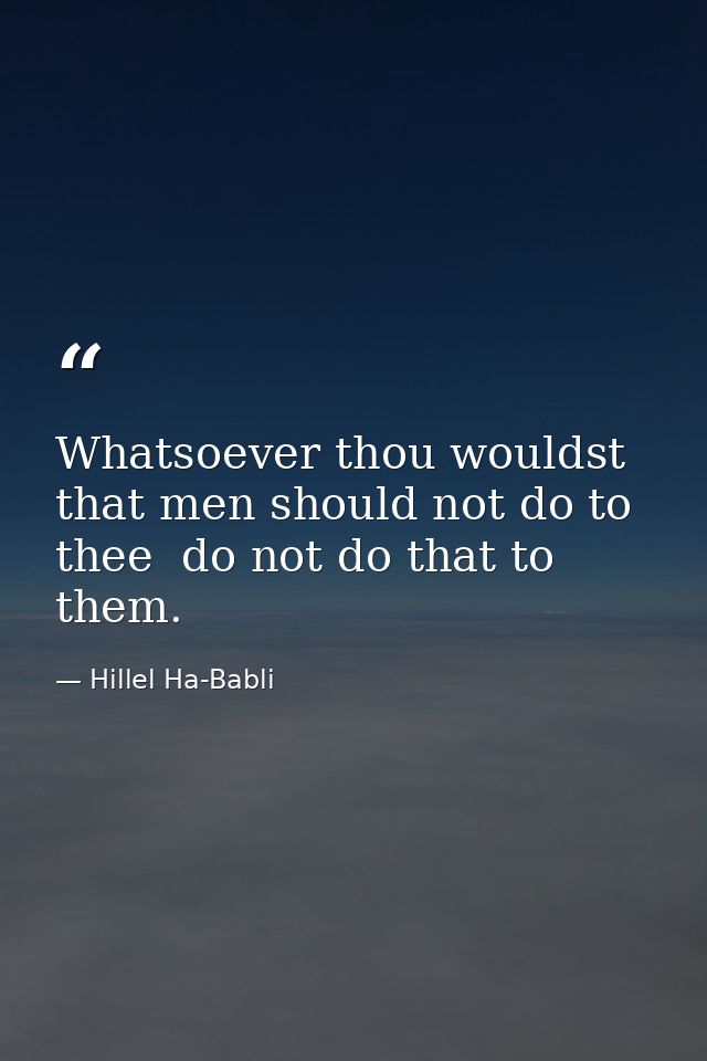 Whatsoever thou wouldst that men should not do to thee  do not do that to them. — Hillel Ha-Babli