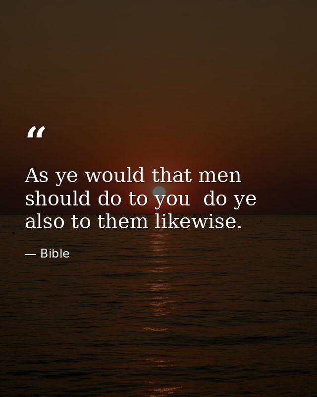 As ye would that men should do to you  do ye also to them likewise. — Bible