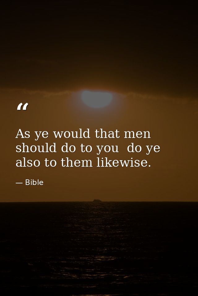 As ye would that men should do to you  do ye also to them likewise. — Bible