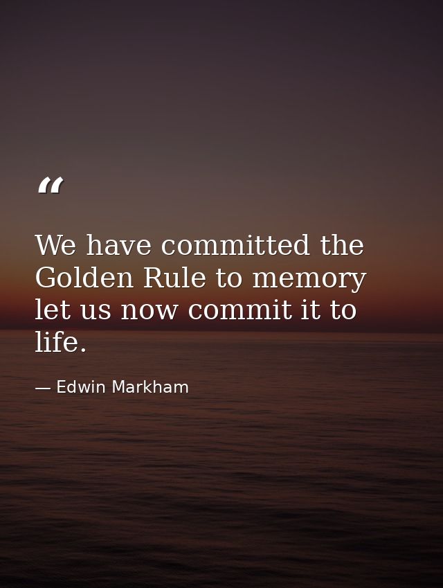 We have committed the Golden Rule to memory  let us now commit it to life. — Edwin Markham