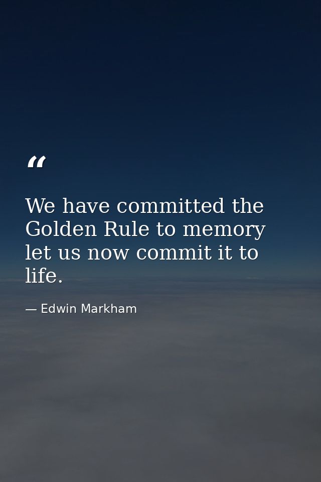 We have committed the Golden Rule to memory  let us now commit it to life. — Edwin Markham