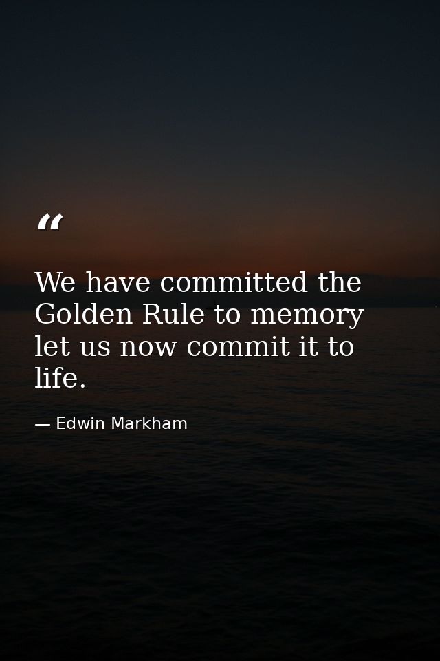 We have committed the Golden Rule to memory  let us now commit it to life. — Edwin Markham