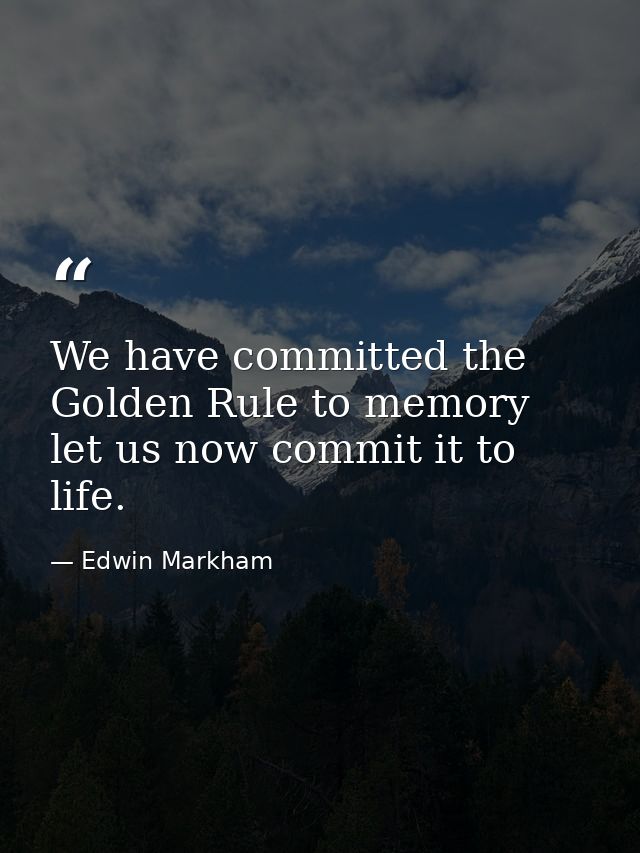 We have committed the Golden Rule to memory  let us now commit it to life. — Edwin Markham